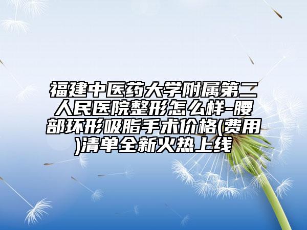 福建中医药大学附属第二人民医院整形怎么样-腰部环形吸脂手术价格(费用)清单全新火热上线