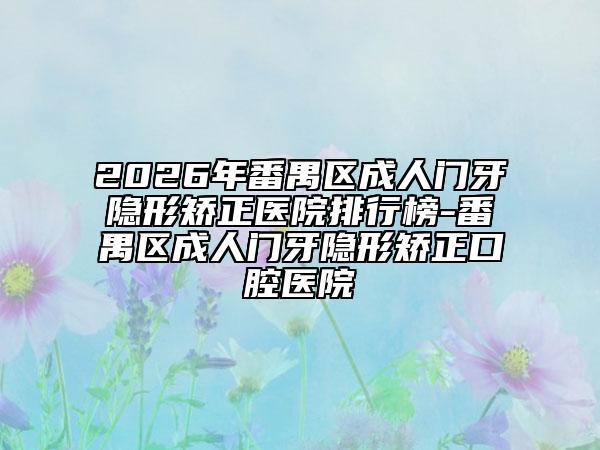 2026年番禺区成人门牙隐形矫正医院排行榜-番禺区成人门牙隐形矫正口腔医院