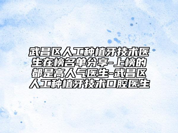 武昌区人工种植牙技术医生在榜名单分享-上榜的都是高人气医生-武昌区人工种植牙技术口腔医生