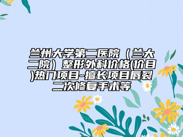 兰州大学第二医院（兰大二院）整形外科价格(价目)热门项目-擅长项目唇裂二次修复手术等