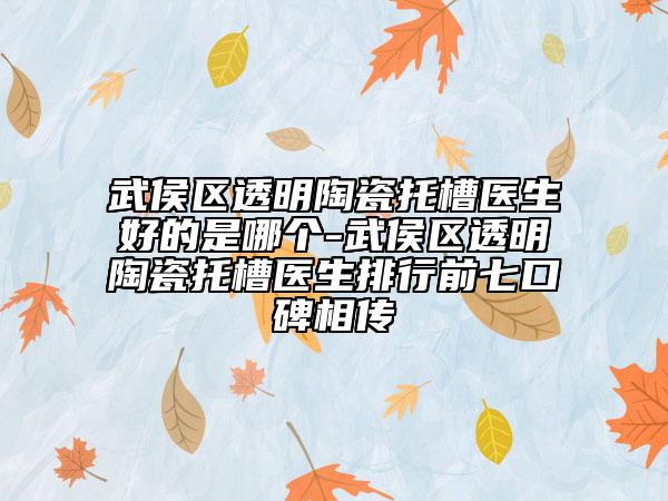 武侯区透明陶瓷托槽医生好的是哪个-武侯区透明陶瓷托槽医生排行前七口碑相传