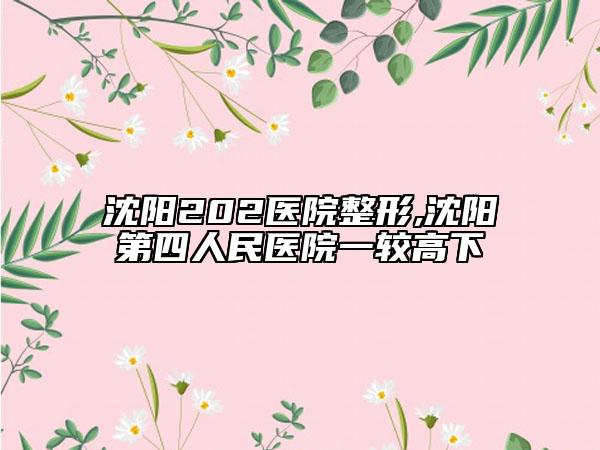 沈阳202医院整形,沈阳第四人民医院一较高下
