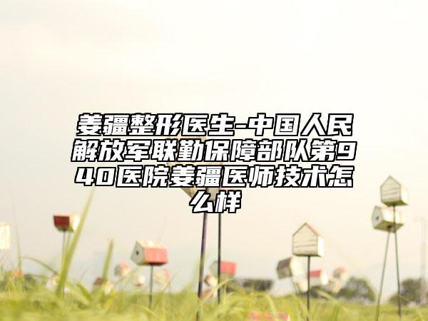 姜疆整形医生-中国人民解放军联勤保障部队第940医院姜疆医师技术怎么样
