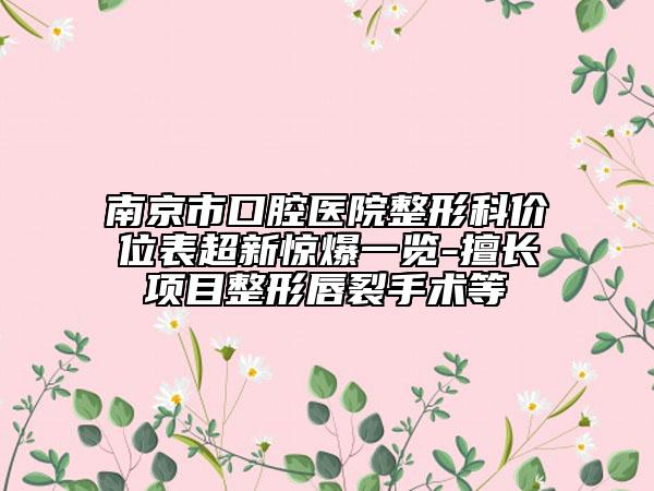 南京市口腔医院整形科价位表超新惊爆一览-擅长项目整形唇裂手术等