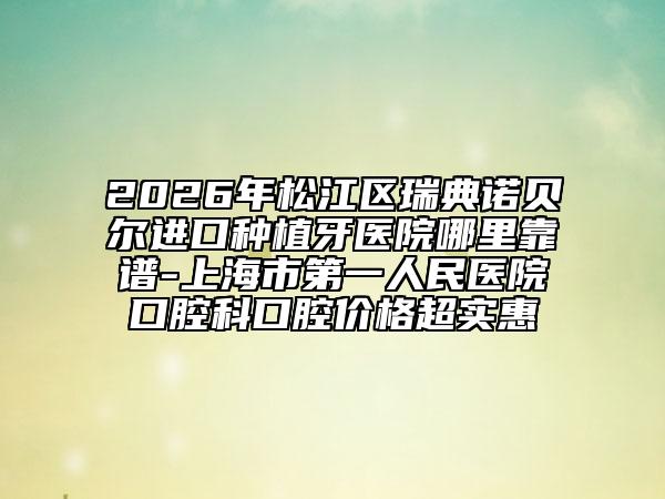 2026年松江区瑞典诺贝尔进口种植牙医院哪里靠谱-上海市第一人民医院口腔科口腔价格超实惠