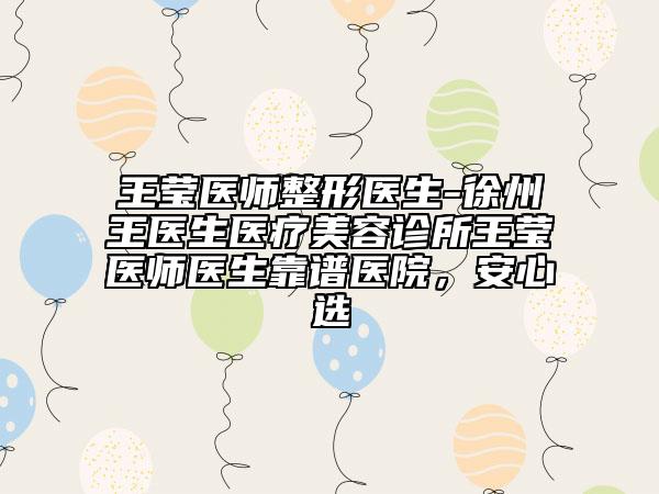 王莹医师整形医生-徐州王医生医疗美容诊所王莹医师医生靠谱医院，安心选
