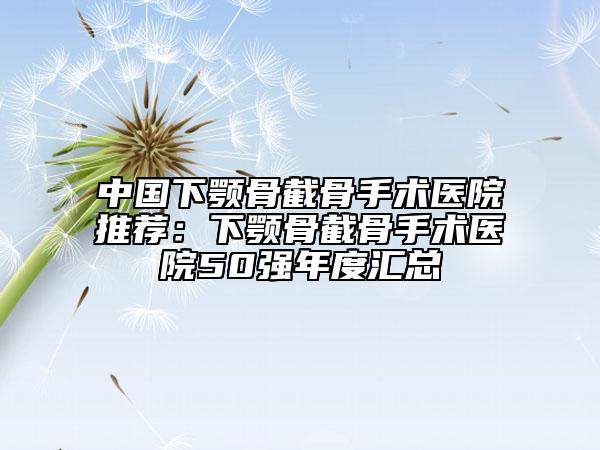 中国下颚骨截骨手术医院推荐：下颚骨截骨手术医院50强年度汇总