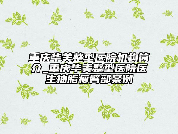 重庆华美整型医院机构简介_重庆华美整型医院医生抽脂瘦臂部案例