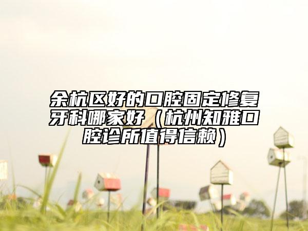 余杭区好的口腔固定修复牙科哪家好（杭州知雅口腔诊所值得信赖）