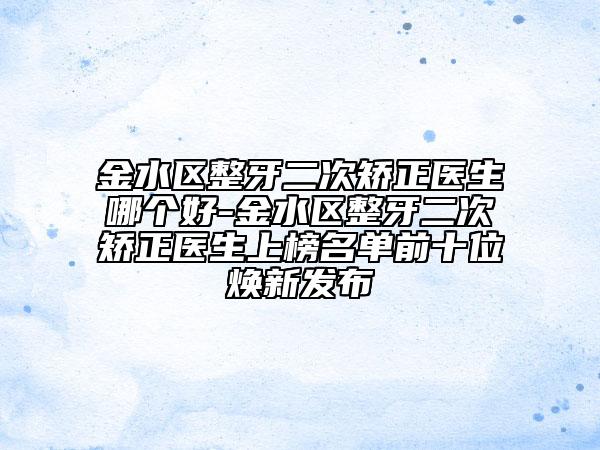 金水区整牙二次矫正医生哪个好-金水区整牙二次矫正医生上榜名单前十位焕新发布