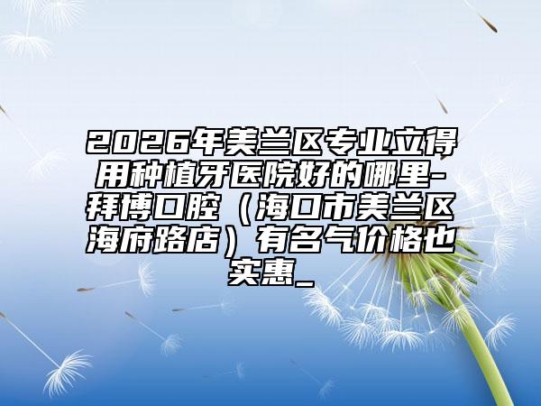 2026年美兰区专业立得用种植牙医院好的哪里-拜博口腔（海口市美兰区海府路店）有名气价格也实惠_