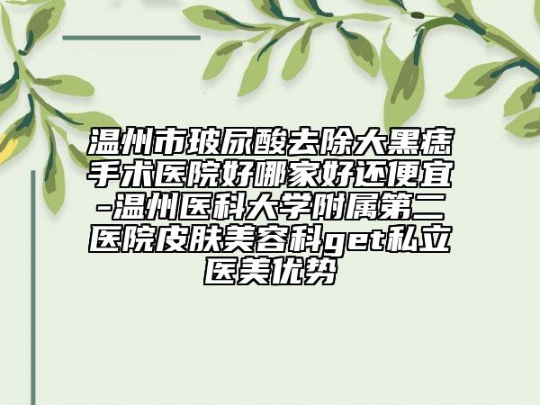 温州市玻尿酸去除大黑痣手术医院好哪家好还便宜-温州医科大学附属第二医院皮肤美容科get私立医美优势