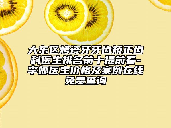 大东区烤瓷牙牙齿矫正齿科医生排名前十提前看-李娜医生价格及案例在线免费查询