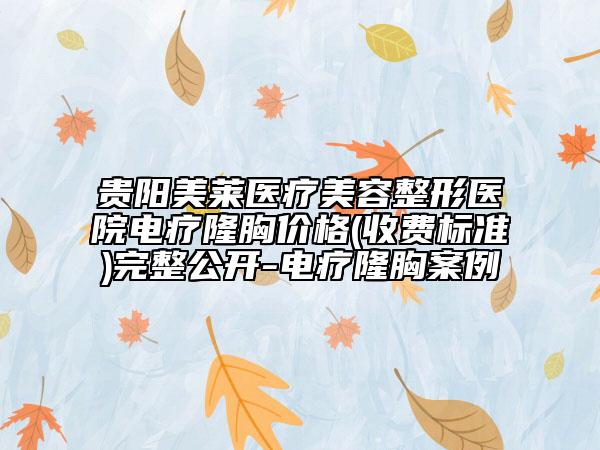 贵阳美莱医疗美容整形医院电疗隆胸价格(收费标准)完整公开-电疗隆胸案例