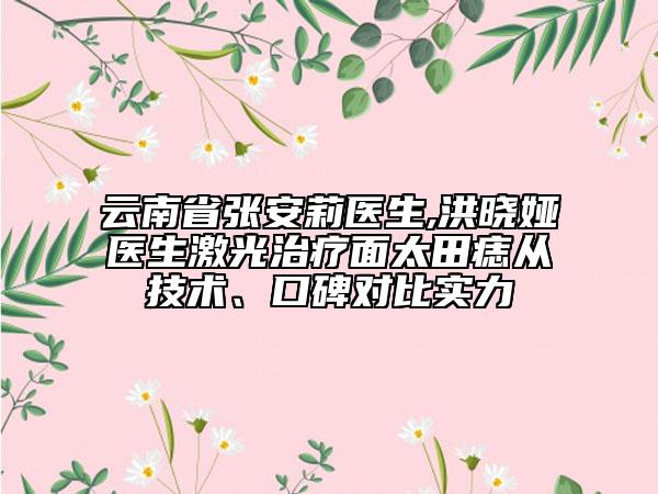云南省张安莉医生,洪晓娅医生激光治疗面太田痣从技术、口碑对比实力