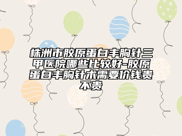 株洲市胶原蛋白丰胸针三甲医院哪些比较好-胶原蛋白丰胸针术需要价钱贵不贵