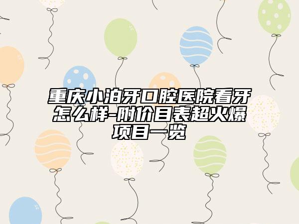 重庆小泊牙口腔医院看牙怎么样-附价目表超火爆项目一览