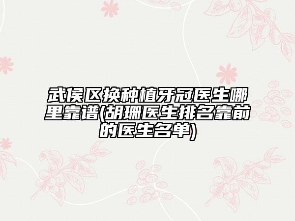 武侯区换种植牙冠医生哪里靠谱(胡珊医生排名靠前的医生名单)