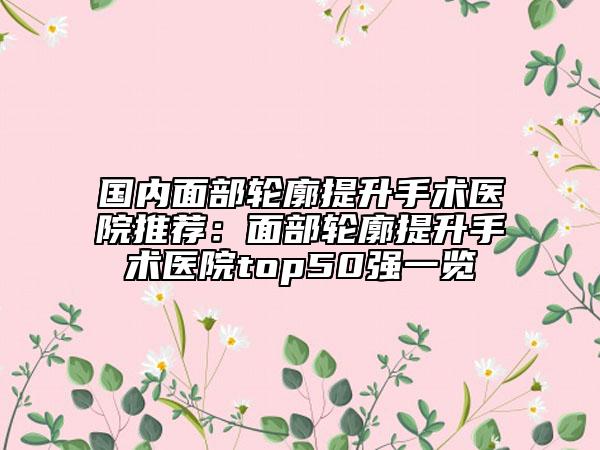 国内面部轮廓提升手术医院推荐：面部轮廓提升手术医院top50强一览
