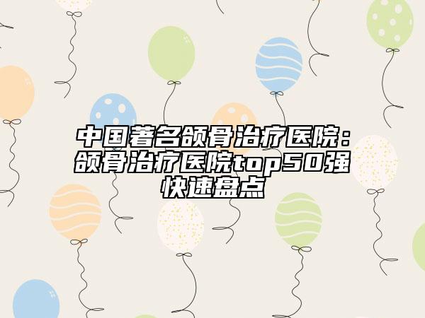 中国著名颌骨治疗医院：颌骨治疗医院top50强快速盘点