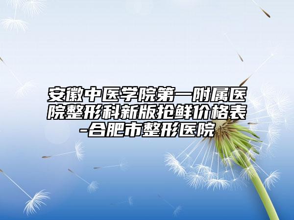 安徽中医学院第一附属医院整形科新版抢鲜价格表-合肥市整形医院