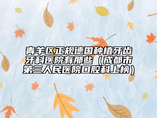 青羊区正规德国种植牙齿牙科医院有那些（成都市第三人民医院口腔科上榜）