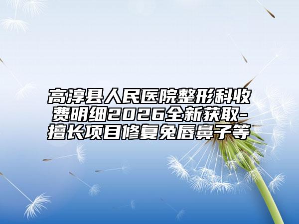 高淳县人民医院整形科收费明细2026全新获取-擅长项目修复兔唇鼻子等