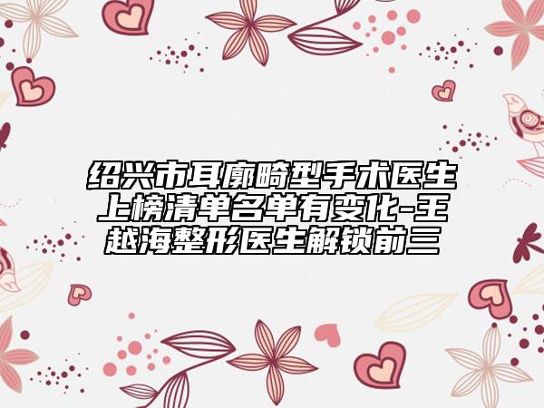 绍兴市耳廓畸型手术医生上榜清单名单有变化-王越海整形医生解锁前三