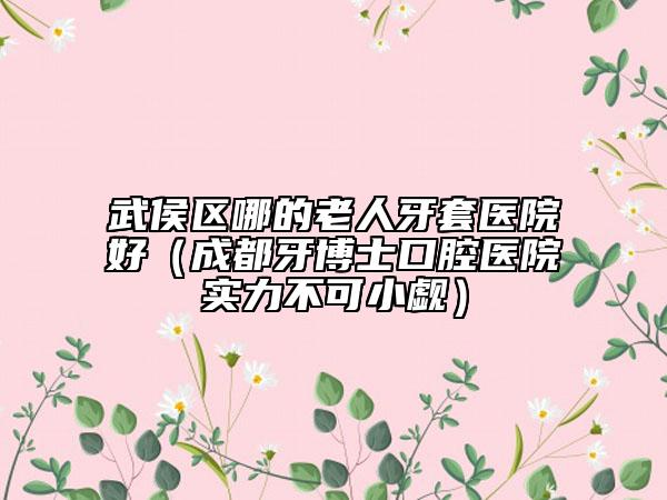 武侯区哪的老人牙套医院好（成都牙博士口腔医院实力不可小觑）