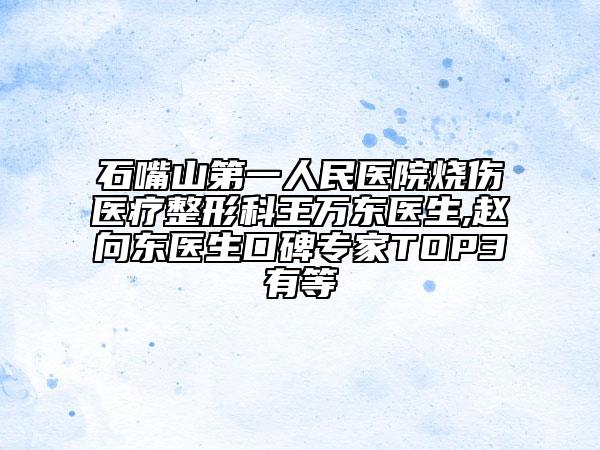 石嘴山第一人民医院烧伤医疗整形科王万东医生,赵向东医生口碑专家TOP3有等