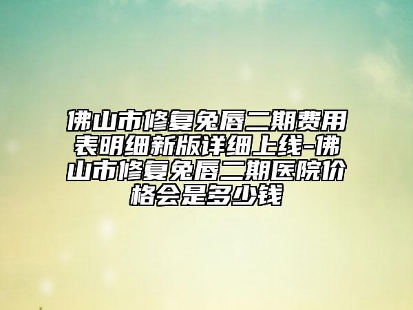 佛山市修复兔唇二期费用表明细新版详细上线-佛山市修复兔唇二期医院价格会是多少钱