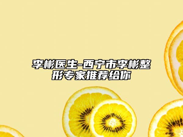 李彬医生-西宁市李彬整形专家推荐给你