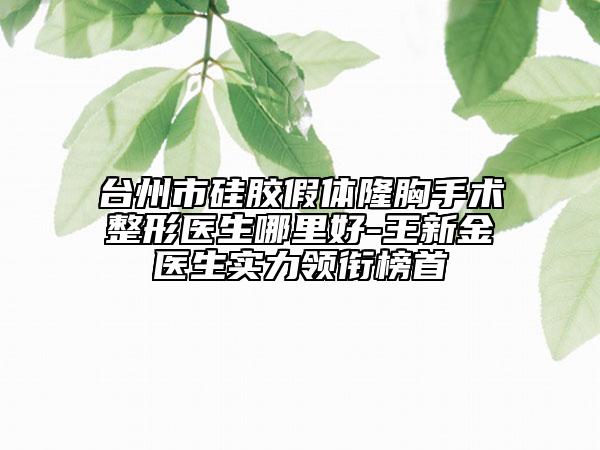 台州市硅胶假体隆胸手术整形医生哪里好-王新金医生实力领衔榜首