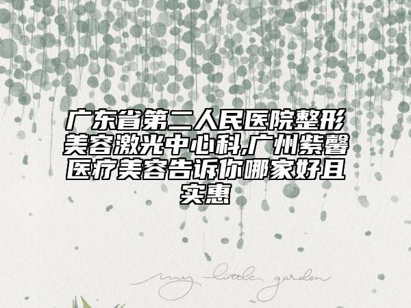 广东省第二人民医院整形美容激光中心科,广州紫馨医疗美容告诉你哪家好且实惠