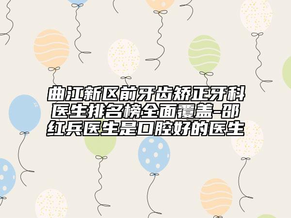 曲江新区前牙齿矫正牙科医生排名榜全面覆盖-邵红兵医生是口腔好的医生