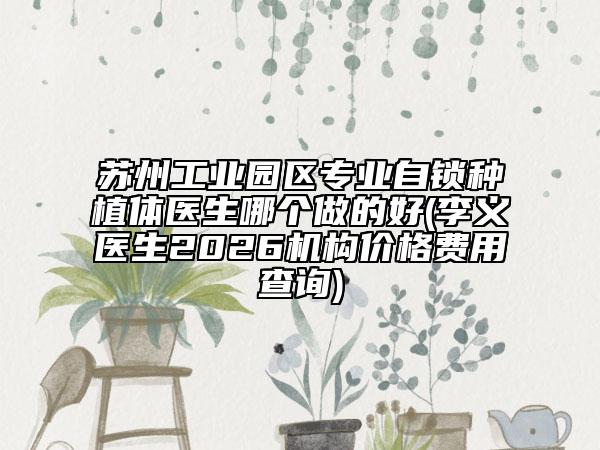 苏州工业园区专业自锁种植体医生哪个做的好(李义医生2026机构价格费用查询)