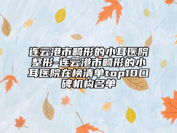 连云港市畸形的小耳医院整形-连云港市畸形的小耳医院在榜清单top10口碑机构名单