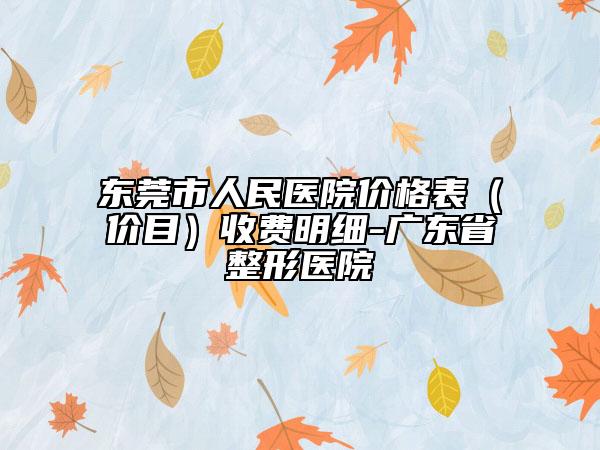 东莞市人民医院价格表（价目）收费明细-广东省整形医院