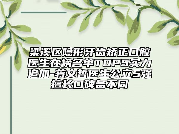 梁溪区隐形牙齿矫正口腔医生在榜名单TOP5实力追加-蒋文哲医生公立5强擅长口碑各不同