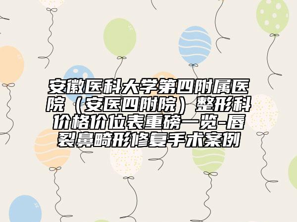 安徽医科大学第四附属医院（安医四附院）整形科价格价位表重磅一览-唇裂鼻畸形修复手术案例