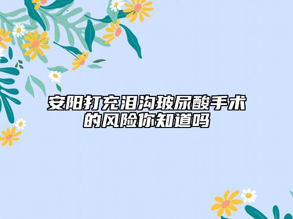安阳打充泪沟玻尿酸手术的风险你知道吗
