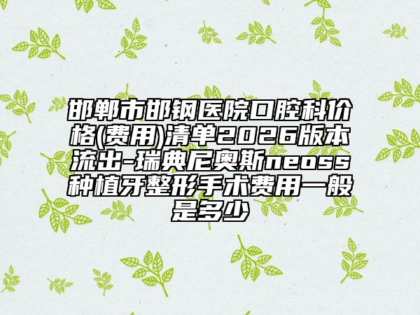 邯郸市邯钢医院口腔科价格(费用)清单2026版本流出-瑞典尼奥斯neoss种植牙整形手术费用一般是多少