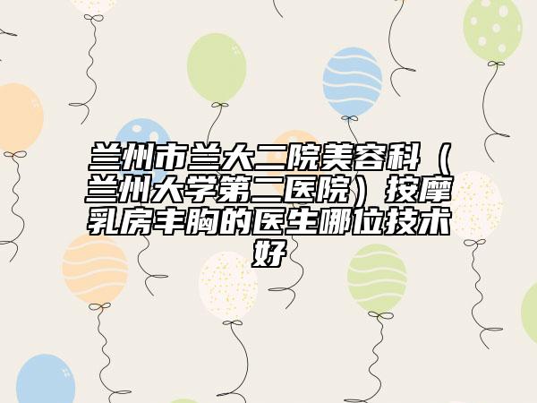 兰州市兰大二院美容科（兰州大学第二医院）按摩乳房丰胸的医生哪位技术好