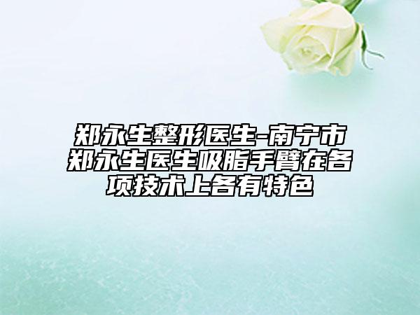 郑永生整形医生-南宁市郑永生医生吸脂手臂在各项技术上各有特色