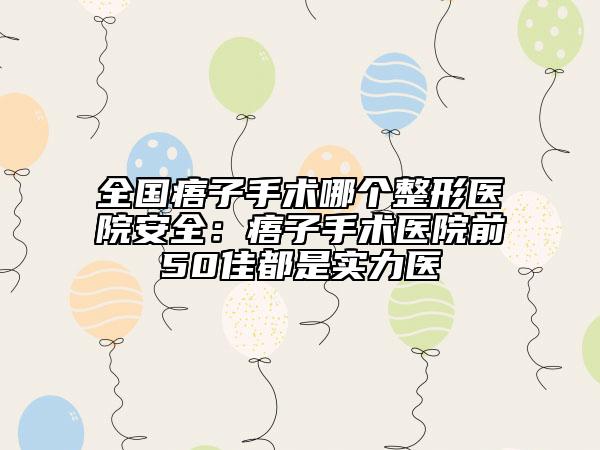 全国痦子手术哪个整形医院安全：痦子手术医院前50佳都是实力医