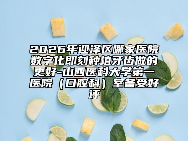 2026年迎泽区哪家医院数字化即刻种植牙齿做的更好-山西医科大学第一医院（口腔科）室备受好评