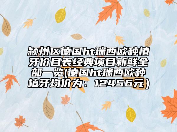 颍州区德国ht瑞西欧种植牙价目表经典项目新鲜全部一览(德国ht瑞西欧种植牙均价为：12456元）
