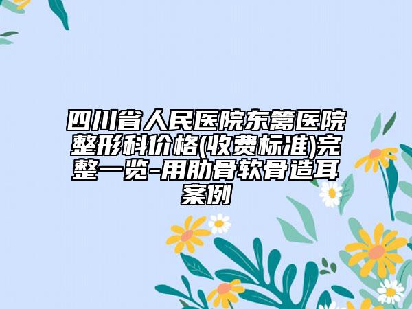 四川省人民医院东篱医院整形科价格(收费标准)完整一览-用肋骨软骨造耳案例