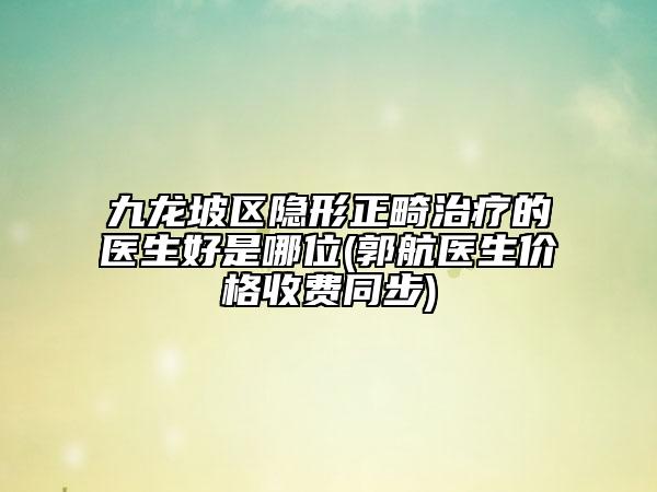 九龙坡区隐形正畸治疗的医生好是哪位(郭航医生价格收费同步)