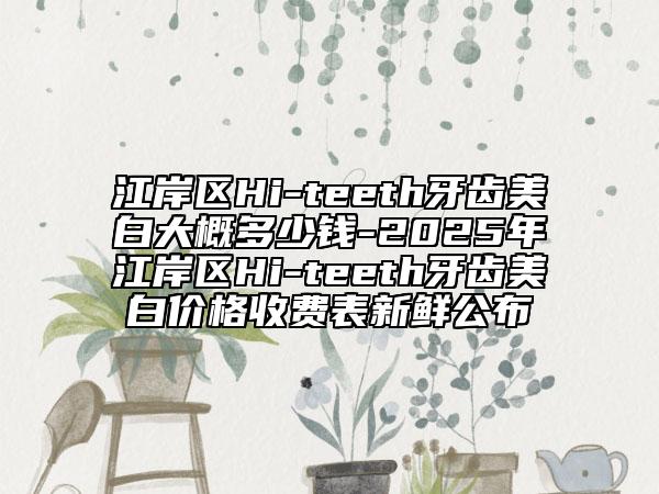 江岸区Hi-teeth牙齿美白大概多少钱-2025年江岸区Hi-teeth牙齿美白价格收费表新鲜公布